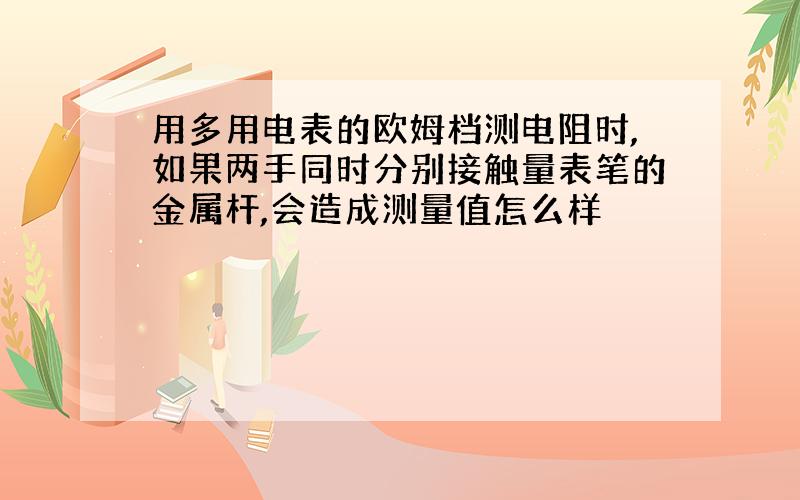 用多用电表的欧姆档测电阻时,如果两手同时分别接触量表笔的金属杆,会造成测量值怎么样