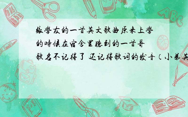 张学友的一首英文歌曲原来上学的时候在宿舍里听到的一首哥 歌名不记得了 还记得歌词的发音（小弟英语不太好T_T)看脑比亚桑