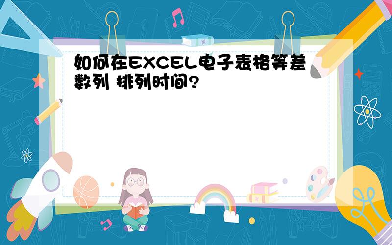 如何在EXCEL电子表格等差数列 排列时间?