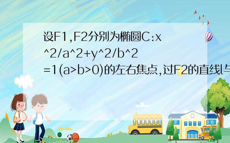 设F1,F2分别为椭圆C:x^2/a^2+y^2/b^2=1(a>b>0)的左右焦点,过F2的直线l与椭圆C相交于A,B