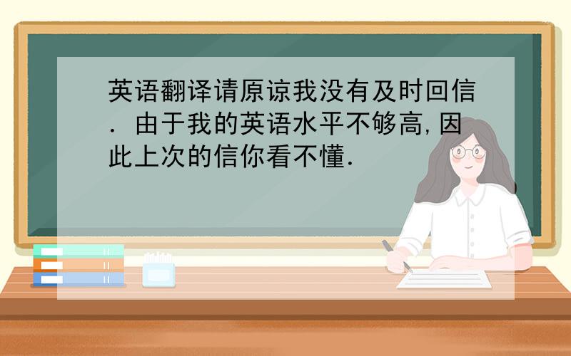 英语翻译请原谅我没有及时回信．由于我的英语水平不够高,因此上次的信你看不懂．