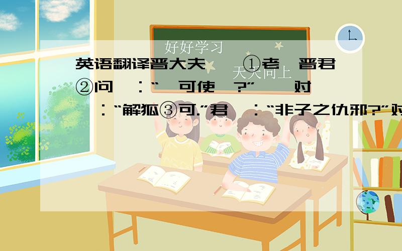 英语翻译晋大夫祁奚①老,晋君②问曰：“孰可使嗣?”祁奚对曰：“解狐③可.”君曰：“非子之仇邪?”对曰：“君问可,非问仇也