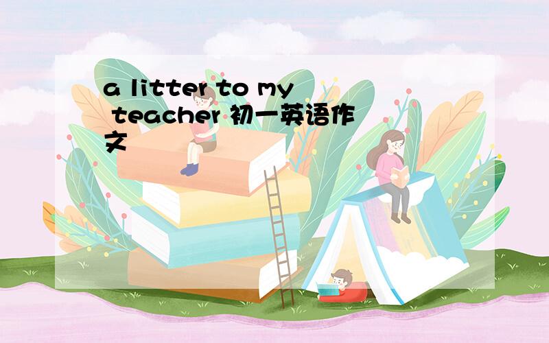 a litter to my teacher 初一英语作文