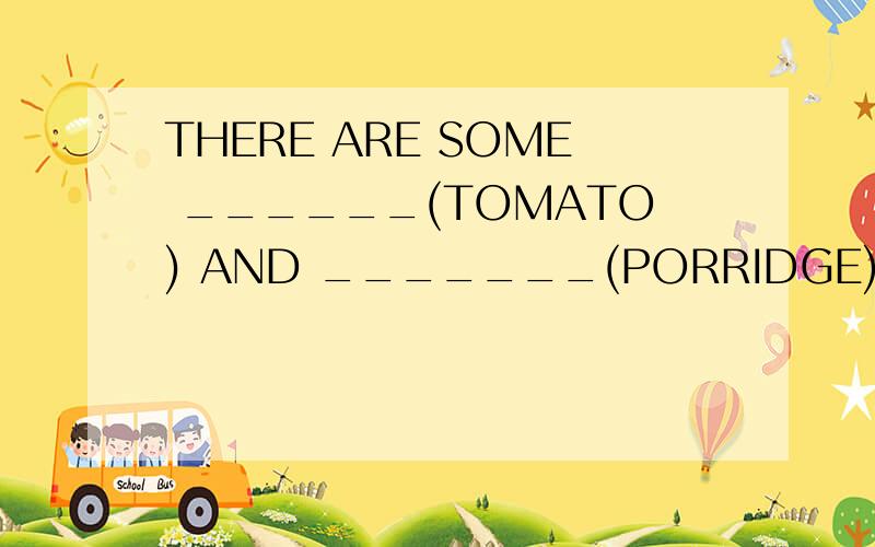 THERE ARE SOME ______(TOMATO) AND _______(PORRIDGE) ON THE T