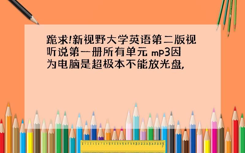 跪求!新视野大学英语第二版视听说第一册所有单元 mp3因为电脑是超极本不能放光盘,