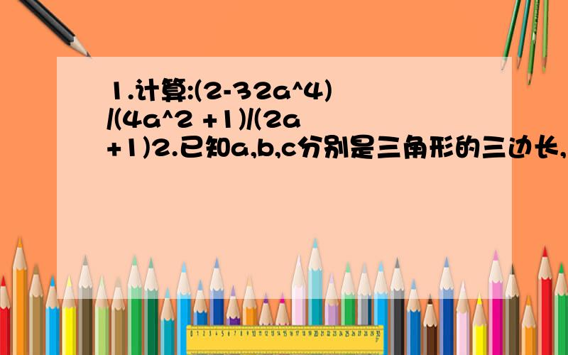 1.计算:(2-32a^4)/(4a^2 +1)/(2a+1)2.已知a,b,c分别是三角形的三边长,设M=a^2 -2