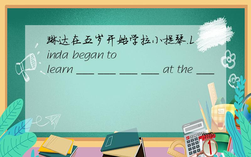 琳达在五岁开始学拉小提琴.Linda began to learn ___ ___ ___ ___ at the ___