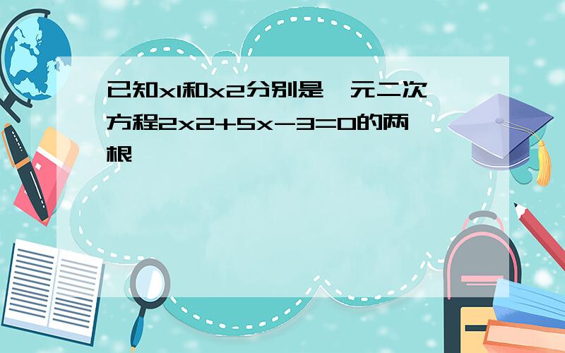 已知x1和x2分别是一元二次方程2x2+5x-3=0的两根