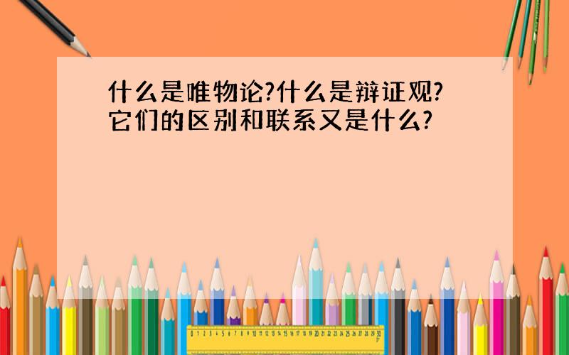 什么是唯物论?什么是辩证观?它们的区别和联系又是什么?