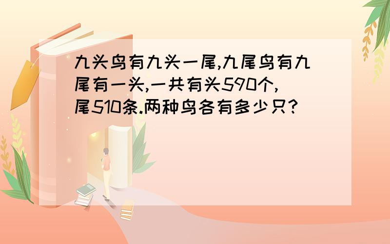 九头鸟有九头一尾,九尾鸟有九尾有一头,一共有头590个,尾510条.两种鸟各有多少只?