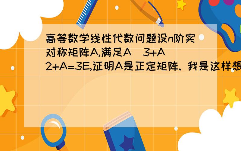 高等数学线性代数问题设n阶实对称矩阵A,满足A^3+A^2+A=3E,证明A是正定矩阵. 我是这样想的：λ^3+λ^2+