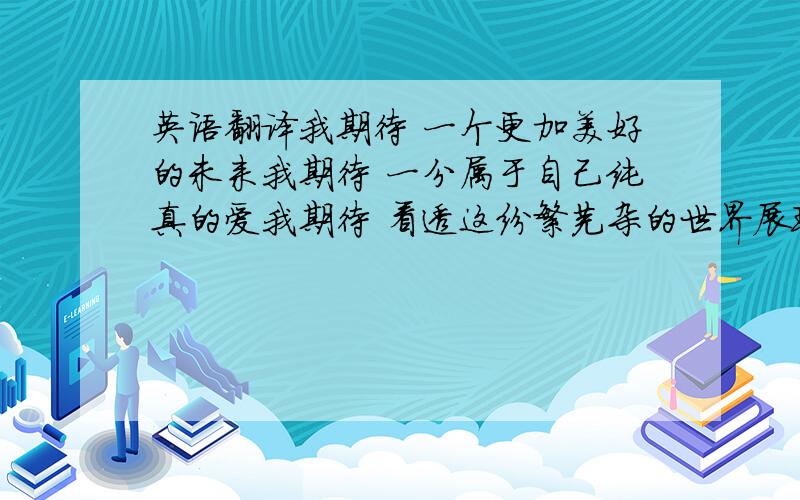 英语翻译我期待 一个更加美好的未来我期待 一分属于自己纯真的爱我期待 看透这纷繁芜杂的世界展现自己真实的风采