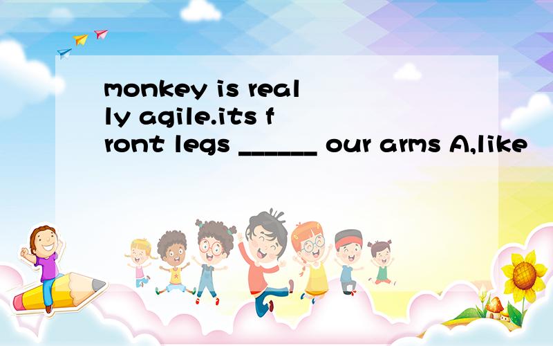 monkey is really agile.its front legs ______ our arms A,like