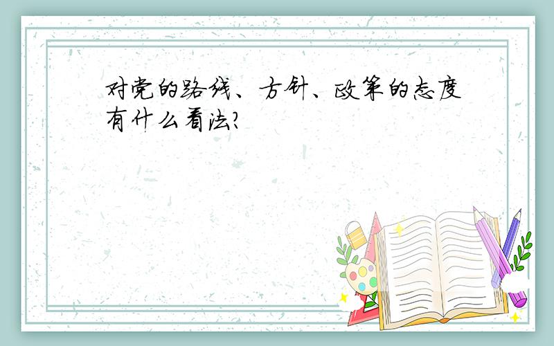 对党的路线、方针、政策的态度有什么看法?