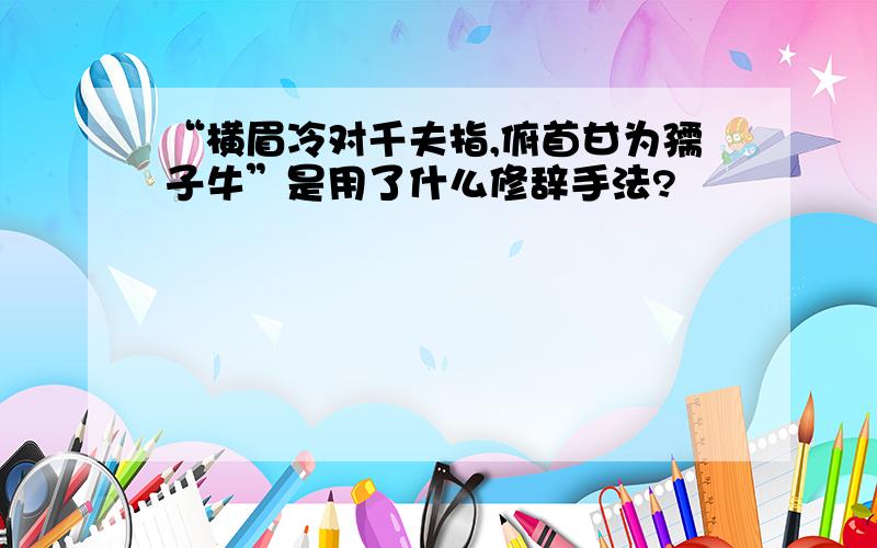 “横眉冷对千夫指,俯首甘为孺子牛”是用了什么修辞手法?