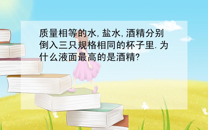 质量相等的水,盐水,酒精分别倒入三只规格相同的杯子里.为什么液面最高的是酒精?