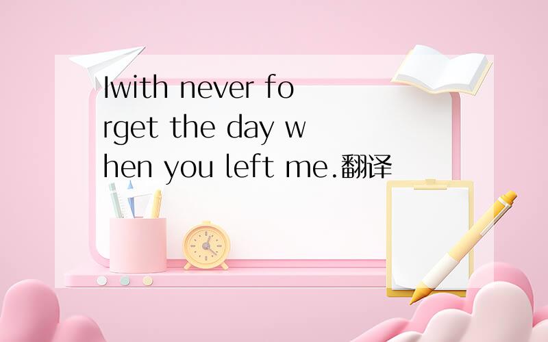 Iwith never forget the day when you left me.翻译