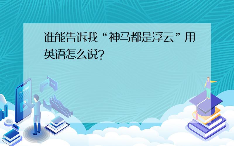 谁能告诉我“神马都是浮云”用英语怎么说?