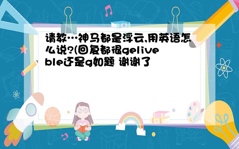 请教…神马都是浮云,用英语怎么说?(回复都很geliveble还是g如题 谢谢了