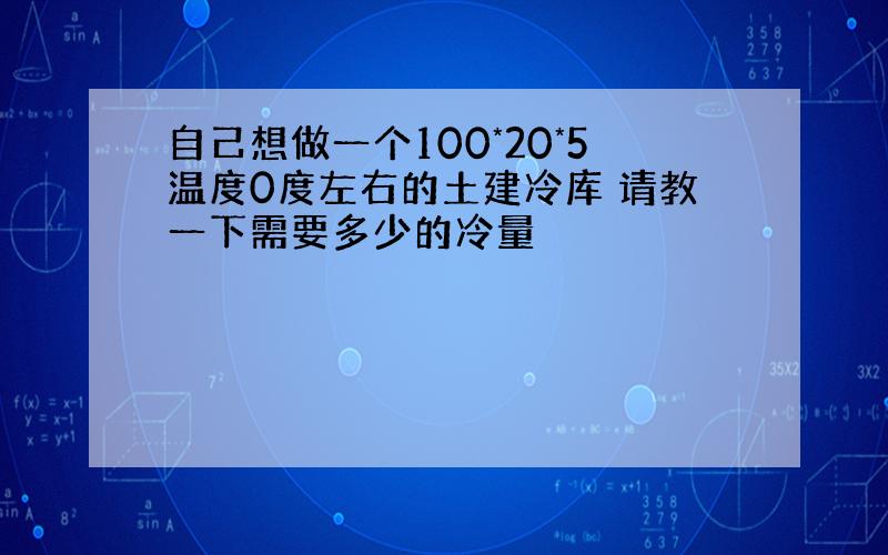 自己想做一个100*20*5温度0度左右的土建冷库 请教一下需要多少的冷量