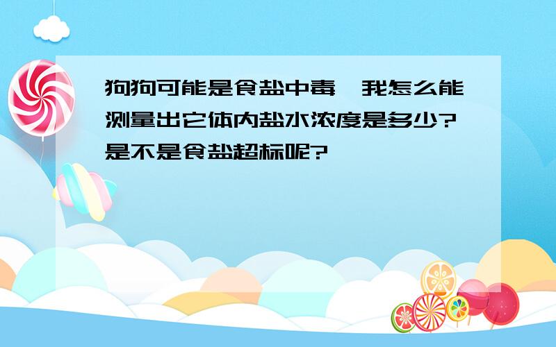 狗狗可能是食盐中毒,我怎么能测量出它体内盐水浓度是多少?是不是食盐超标呢?