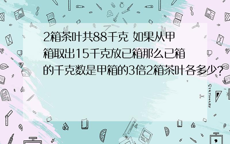 2箱茶叶共88千克 如果从甲箱取出15千克放已箱那么已箱的千克数是甲箱的3倍2箱茶叶各多少?