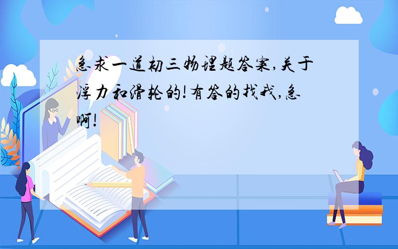 急求一道初三物理题答案,关于浮力和滑轮的!有答的找我,急啊!