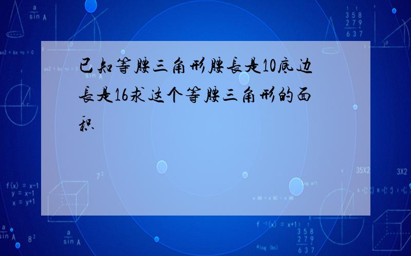 已知等腰三角形腰长是10底边长是16求这个等腰三角形的面积