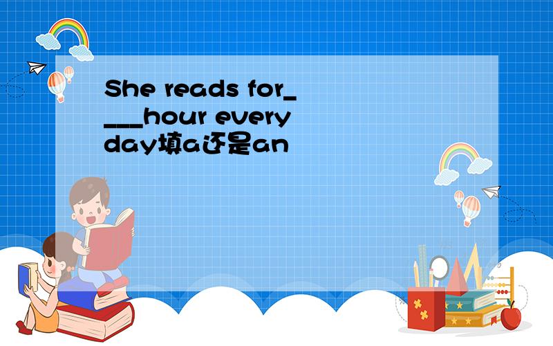 She reads for____hour every day填a还是an