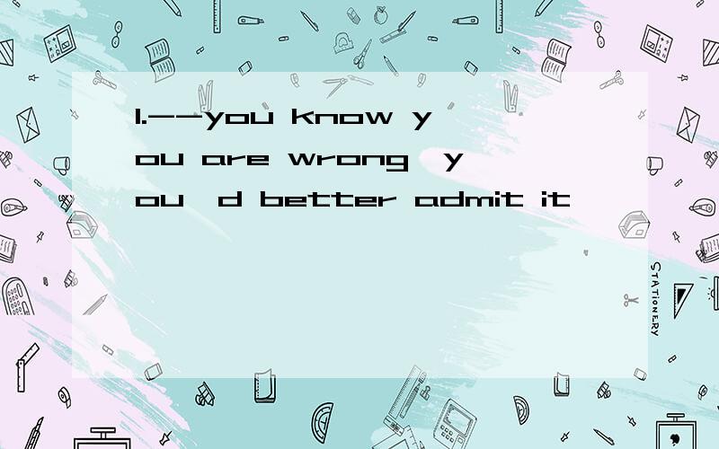 1.--you know you are wrong,you'd better admit it