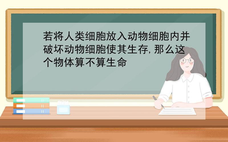 若将人类细胞放入动物细胞内并破坏动物细胞使其生存,那么这个物体算不算生命