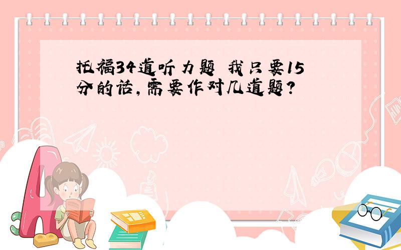 托福34道听力题 我只要15分的话,需要作对几道题?