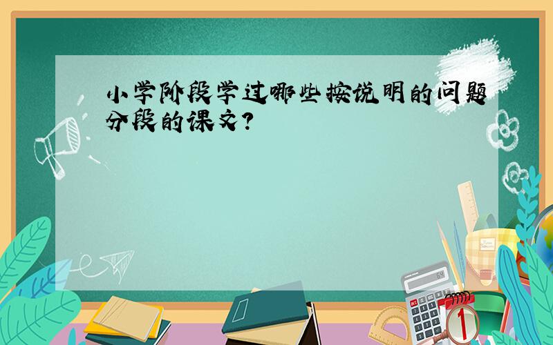 小学阶段学过哪些按说明的问题分段的课文?