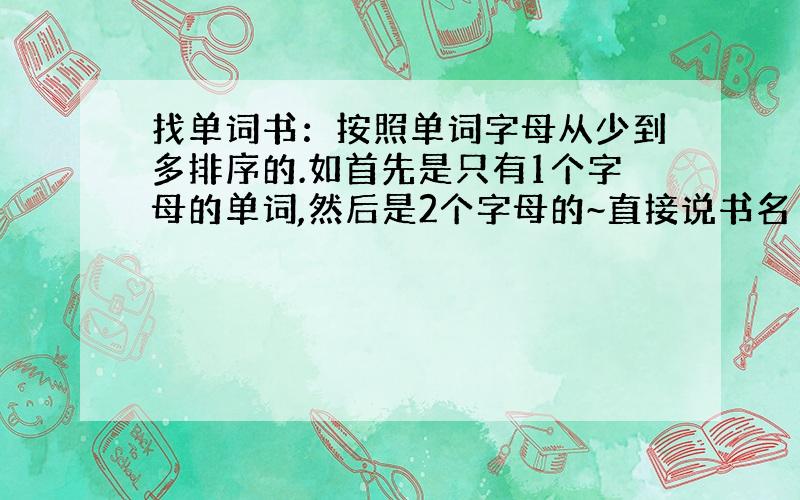 找单词书：按照单词字母从少到多排序的.如首先是只有1个字母的单词,然后是2个字母的~直接说书名