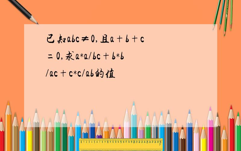 已知abc≠0,且a+b+c=0,求a*a/bc+b*b/ac+c*c/ab的值