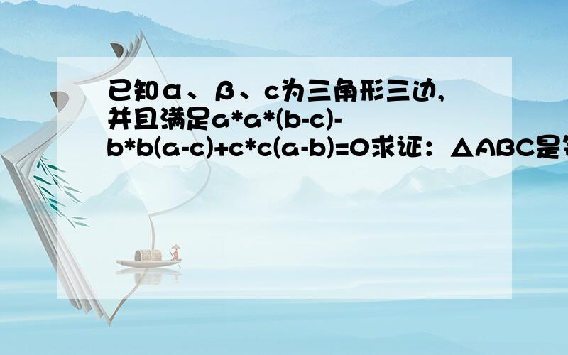 已知α、β、c为三角形三边,并且满足a*a*(b-c)-b*b(a-c)+c*c(a-b)=0求证：△ABC是等腰三角型