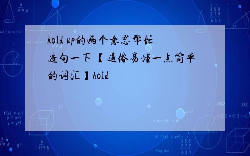 hold up的两个意思帮忙造句一下 【通俗易懂一点简单的词汇】hold