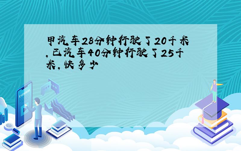 甲汽车28分钟行驶了20千米,已汽车40分钟行驶了25千米,快多少