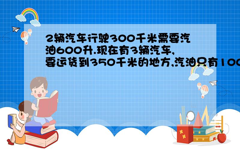 2辆汽车行驶300千米需要汽油600升.现在有3辆汽车,要运货到350千米的地方,汽油只有1000,是否够用?