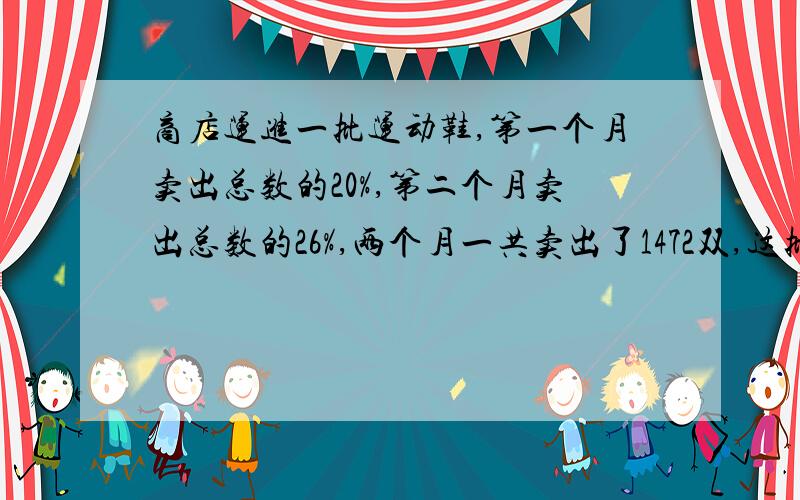 商店运进一批运动鞋,第一个月卖出总数的20%,第二个月卖出总数的26%,两个月一共卖出了1472双,这批运动鞋