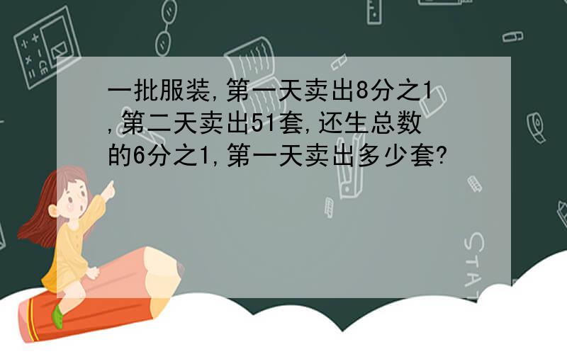 一批服装,第一天卖出8分之1,第二天卖出51套,还生总数的6分之1,第一天卖出多少套?