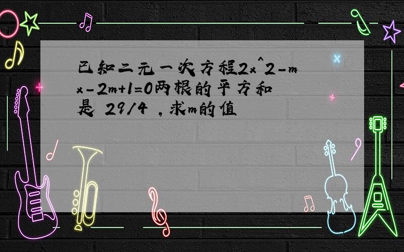 已知二元一次方程2x^2-mx-2m+1=0两根的平方和是 29/4 ,求m的值