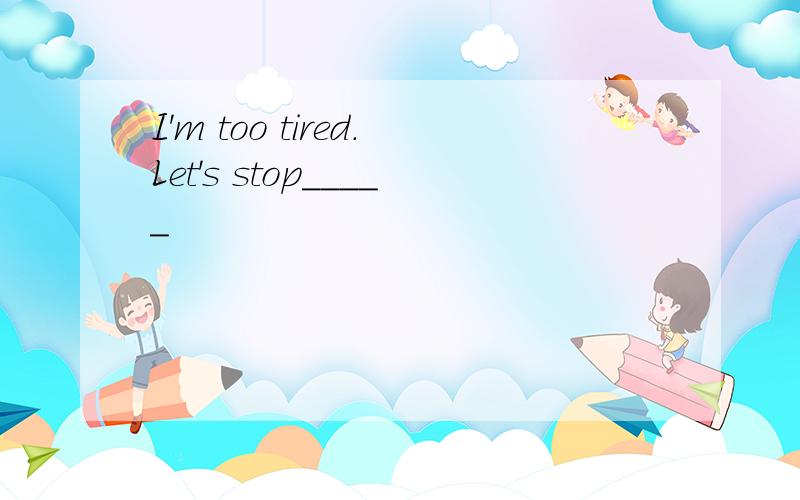 I'm too tired.Let's stop_____