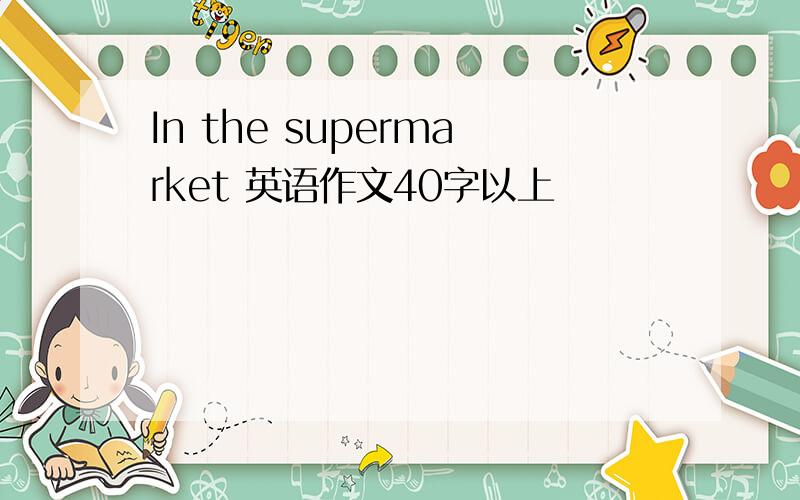 In the supermarket 英语作文40字以上