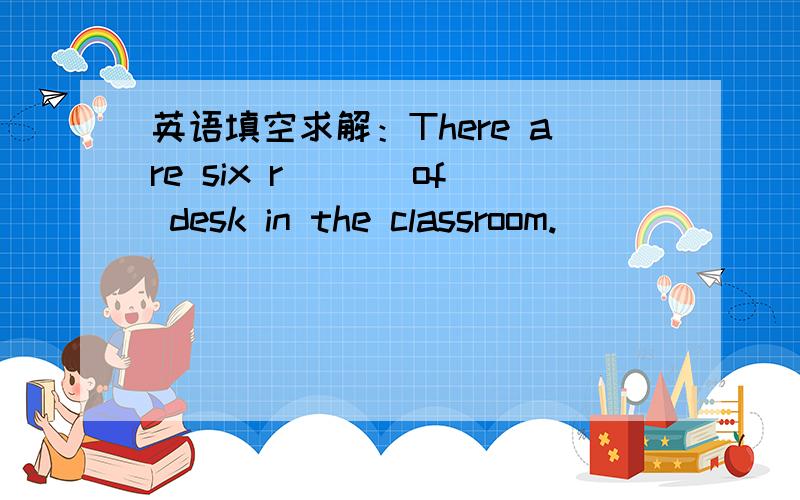 英语填空求解：There are six r___ of desk in the classroom.