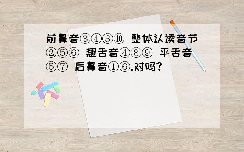 前鼻音③④⑧⑩ 整体认读音节②⑤⑥ 翘舌音④⑧⑨ 平舌音⑤⑦ 后鼻音①⑥.对吗?