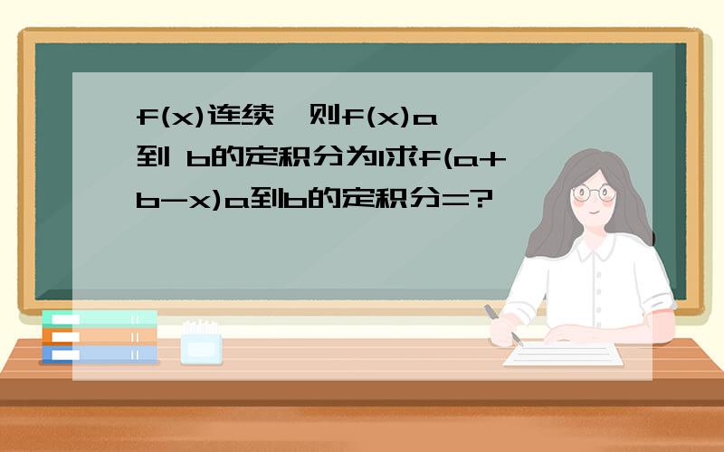 f(x)连续,则f(x)a 到 b的定积分为1求f(a+b-x)a到b的定积分=?