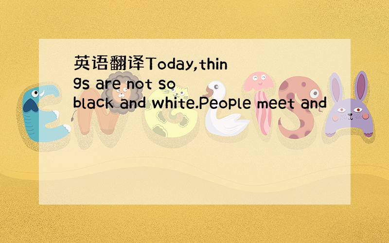 英语翻译Today,things are not so black and white.People meet and