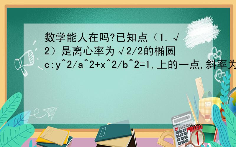 数学能人在吗?已知点（1.√2）是离心率为√2/2的椭圆c:y^2/a^2+x^2/b^2=1,上的一点,斜率为√2的直