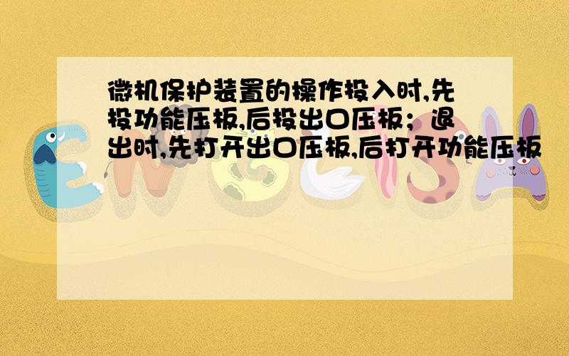 微机保护装置的操作投入时,先投功能压板,后投出口压板；退出时,先打开出口压板,后打开功能压板